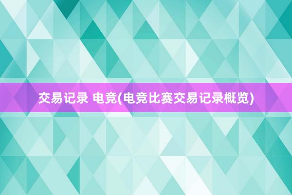 交易记录 电竞(电竞比赛交易记录概览)