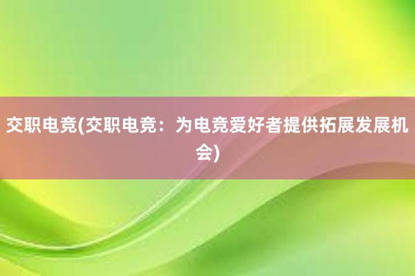 交职电竞(交职电竞：为电竞爱好者提供拓展发展机会)