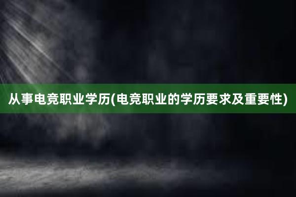 从事电竞职业学历(电竞职业的学历要求及重要性)