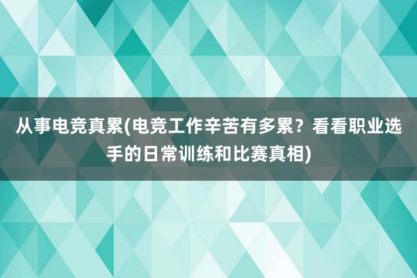 从事电竞真累(电竞工作辛苦有多累？看看职业选手的日常训练和比赛真相)