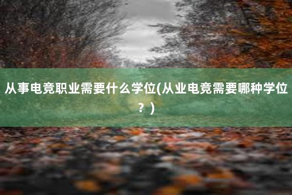 从事电竞职业需要什么学位(从业电竞需要哪种学位？)