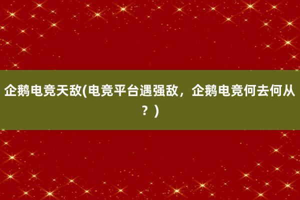 企鹅电竞天敌(电竞平台遇强敌，企鹅电竞何去何从？)