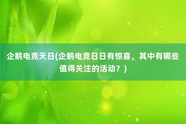 企鹅电竞天日(企鹅电竞日日有惊喜，其中有哪些值得关注的活动？)