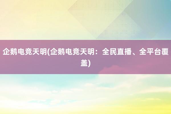 企鹅电竞天明(企鹅电竞天明：全民直播、全平台覆盖)