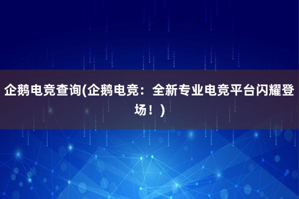 企鹅电竞查询(企鹅电竞：全新专业电竞平台闪耀登场！)