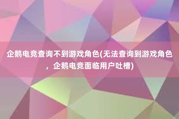 企鹅电竞查询不到游戏角色(无法查询到游戏角色，企鹅电竞面临用户吐槽)