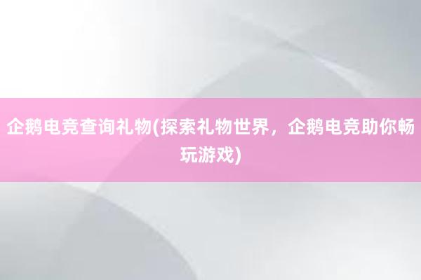 企鹅电竞查询礼物(探索礼物世界，企鹅电竞助你畅玩游戏)