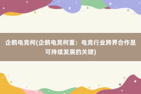 企鹅电竞柯(企鹅电竞柯重：电竞行业跨界合作是可持续发展的关键)