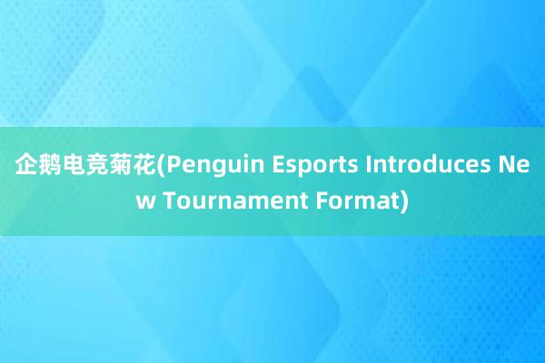 企鹅电竞菊花(Penguin Esports Introduces New Tournament Format)