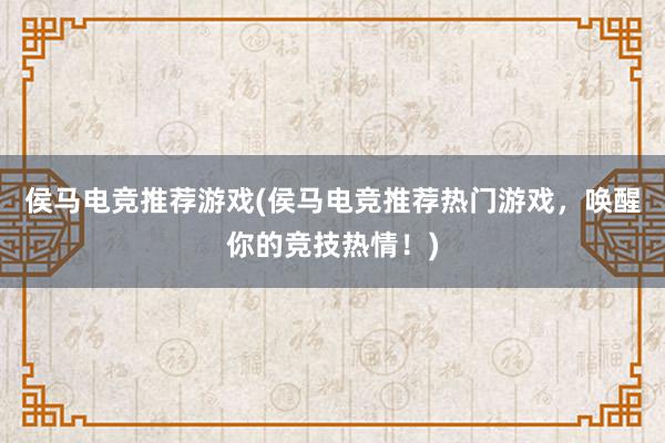 侯马电竞推荐游戏(侯马电竞推荐热门游戏，唤醒你的竞技热情！)