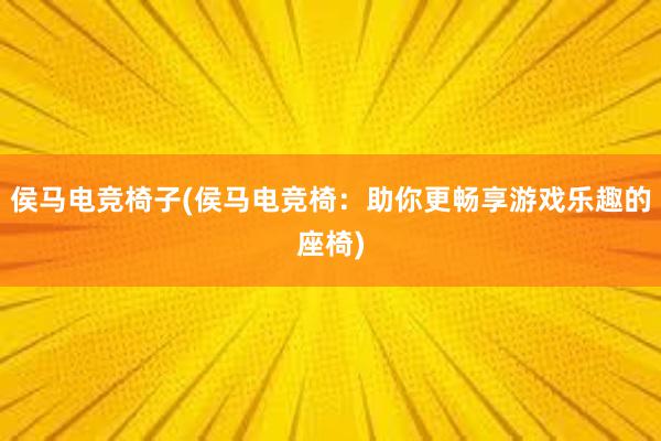 侯马电竞椅子(侯马电竞椅：助你更畅享游戏乐趣的座椅)