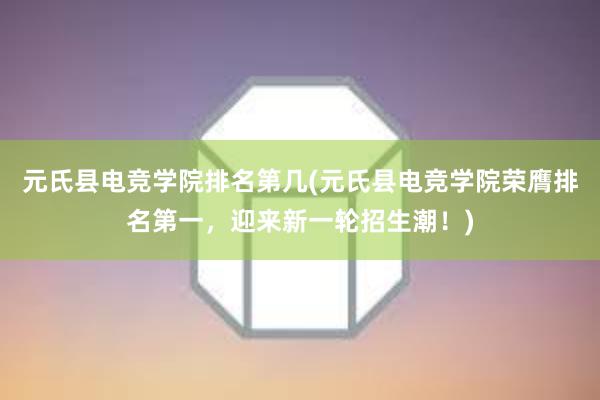 元氏县电竞学院排名第几(元氏县电竞学院荣膺排名第一，迎来新一轮招生潮！)