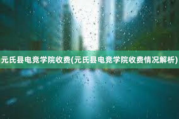 元氏县电竞学院收费(元氏县电竞学院收费情况解析)