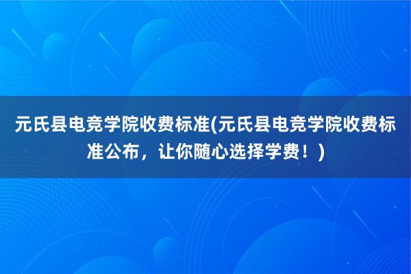 元氏县电竞学院收费标准(元氏县电竞学院收费标准公布，让你随心选择学费！)