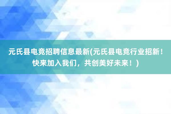 元氏县电竞招聘信息最新(元氏县电竞行业招新！快来加入我们，共创美好未来！)