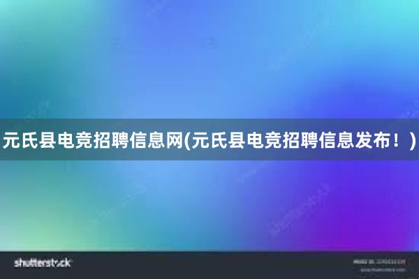 元氏县电竞招聘信息网(元氏县电竞招聘信息发布！)