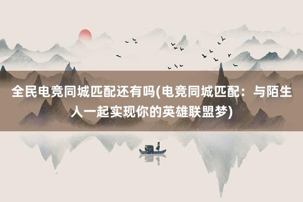 全民电竞同城匹配还有吗(电竞同城匹配：与陌生人一起实现你的英雄联盟梦)