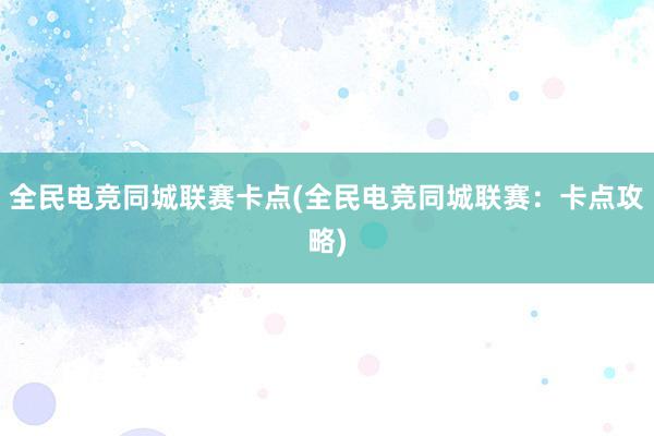 全民电竞同城联赛卡点(全民电竞同城联赛：卡点攻略)