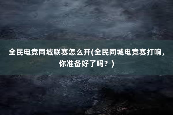 全民电竞同城联赛怎么开(全民同城电竞赛打响，你准备好了吗？)