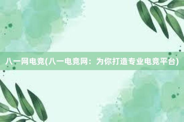 八一网电竞(八一电竞网：为你打造专业电竞平台)