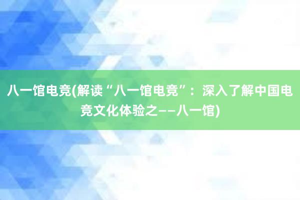 八一馆电竞(解读“八一馆电竞”：深入了解中国电竞文化体验之——八一馆)