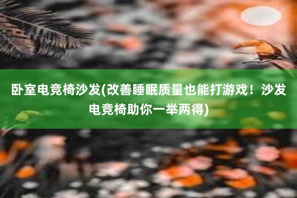 卧室电竞椅沙发(改善睡眠质量也能打游戏！沙发电竞椅助你一举两得)