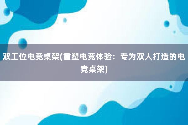 双工位电竞桌架(重塑电竞体验：专为双人打造的电竞桌架)