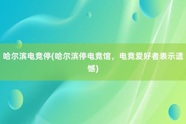 哈尔滨电竞停(哈尔滨停电竞馆，电竞爱好者表示遗憾)