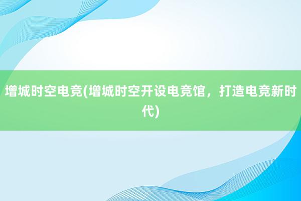 增城时空电竞(增城时空开设电竞馆，打造电竞新时代)