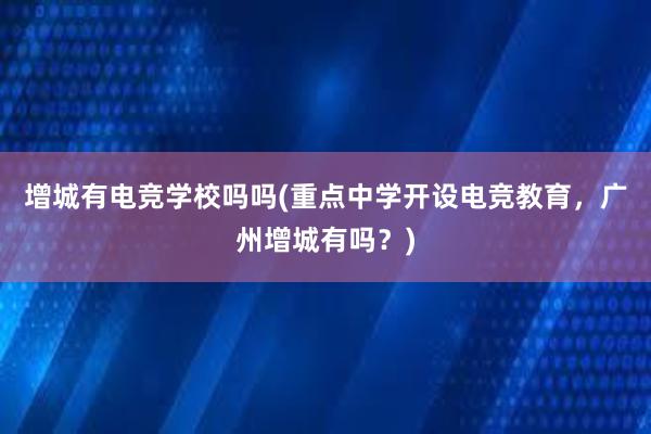 增城有电竞学校吗吗(重点中学开设电竞教育，广州增城有吗？)