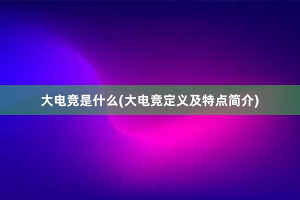 大电竞是什么(大电竞定义及特点简介)