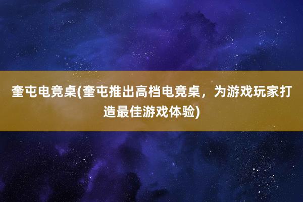 奎屯电竞桌(奎屯推出高档电竞桌，为游戏玩家打造最佳游戏体验)