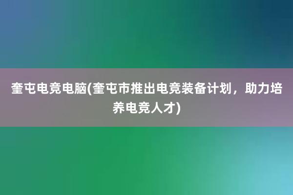 奎屯电竞电脑(奎屯市推出电竞装备计划，助力培养电竞人才)