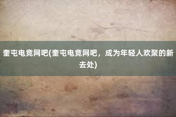 奎屯电竞网吧(奎屯电竞网吧，成为年轻人欢聚的新去处)