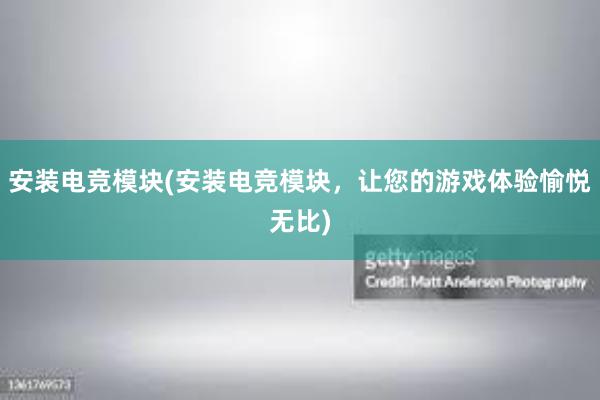 安装电竞模块(安装电竞模块，让您的游戏体验愉悦无比)