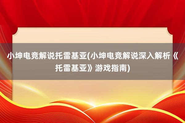 小坤电竞解说托雷基亚(小坤电竞解说深入解析《托雷基亚》游戏指南)