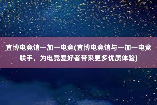 宜博电竞馆一加一电竞(宜博电竞馆与一加一电竞联手，为电竞爱好者带来更多优质体验)