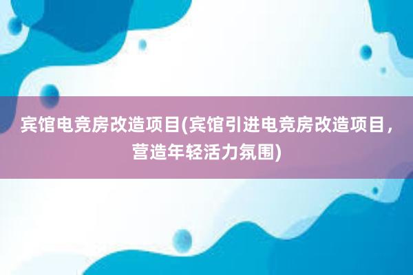 宾馆电竞房改造项目(宾馆引进电竞房改造项目，营造年轻活力氛围)