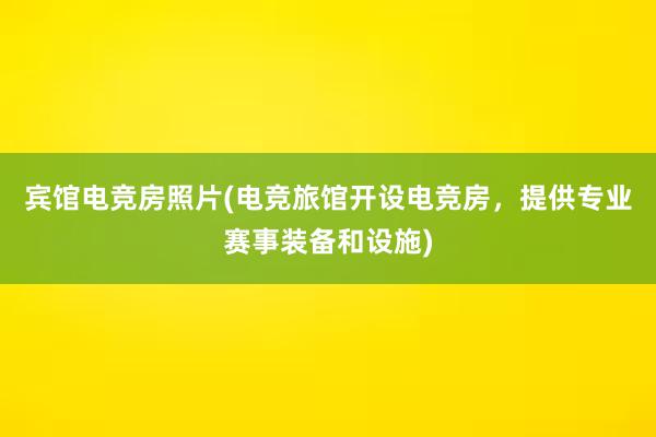 宾馆电竞房照片(电竞旅馆开设电竞房，提供专业赛事装备和设施)