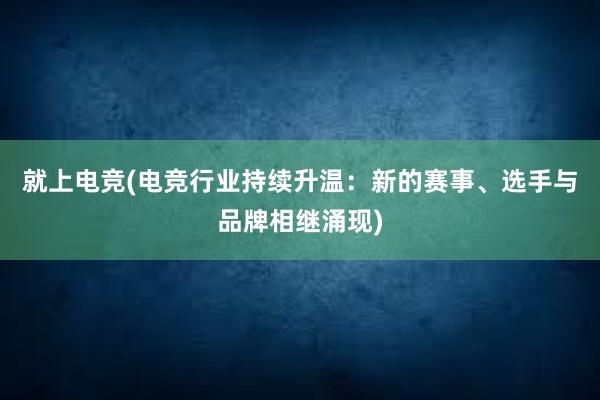 就上电竞(电竞行业持续升温：新的赛事、选手与品牌相继涌现)