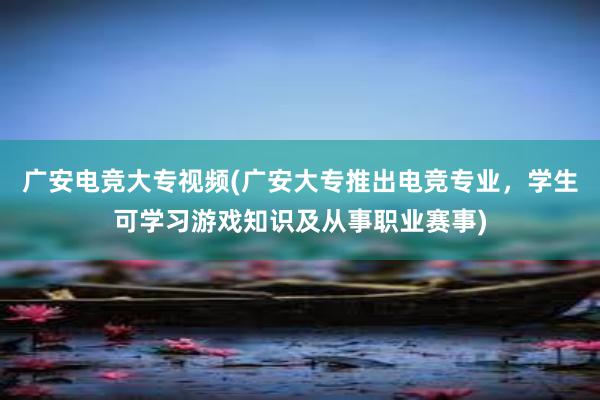 广安电竞大专视频(广安大专推出电竞专业，学生可学习游戏知识及从事职业赛事)