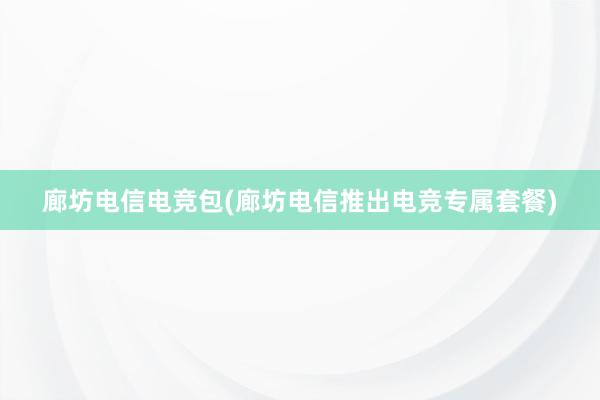 廊坊电信电竞包(廊坊电信推出电竞专属套餐)