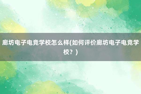 廊坊电子电竞学校怎么样(如何评价廊坊电子电竞学校？)