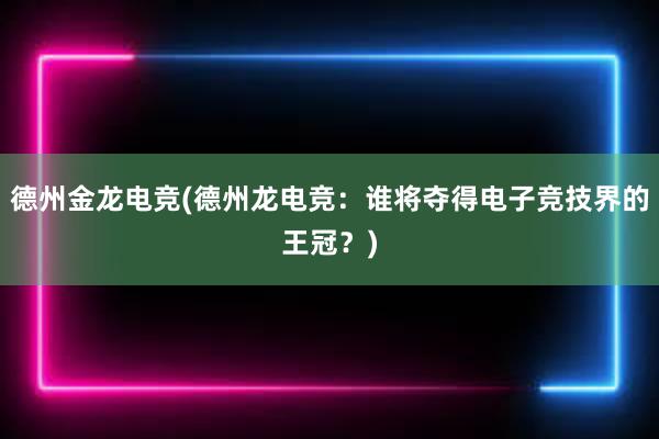 德州金龙电竞(德州龙电竞：谁将夺得电子竞技界的王冠？)