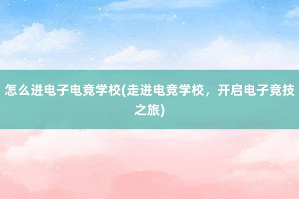 怎么进电子电竞学校(走进电竞学校，开启电子竞技之旅)