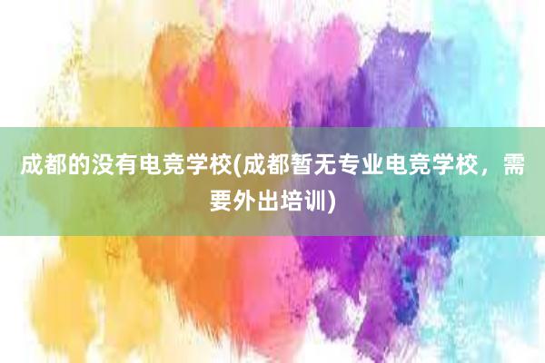 成都的没有电竞学校(成都暂无专业电竞学校，需要外出培训)