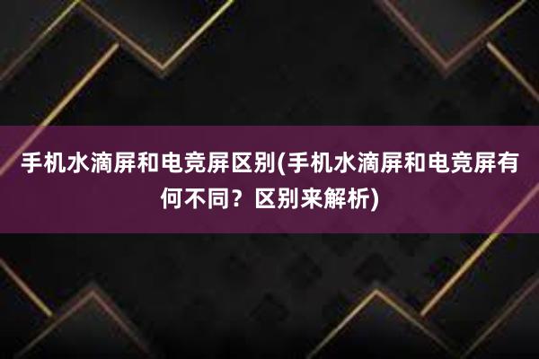 手机水滴屏和电竞屏区别(手机水滴屏和电竞屏有何不同？区别来解析)