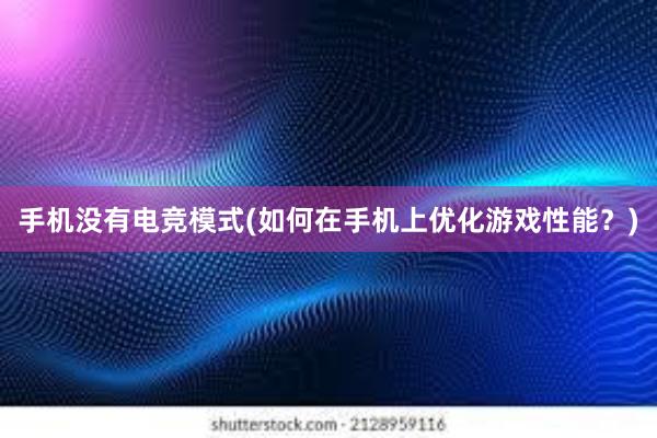 手机没有电竞模式(如何在手机上优化游戏性能？)