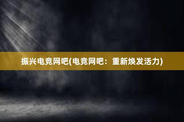 振兴电竞网吧(电竞网吧：重新焕发活力)