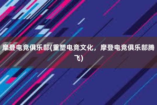 摩登电竞俱乐部(重塑电竞文化，摩登电竞俱乐部腾飞)